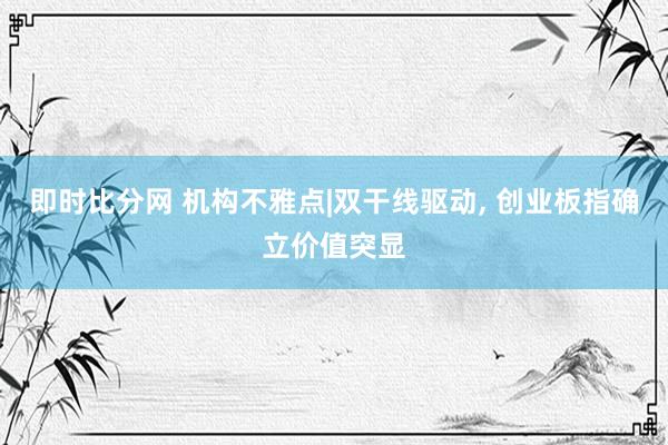即时比分网 机构不雅点|双干线驱动, 创业板指确立价值突显