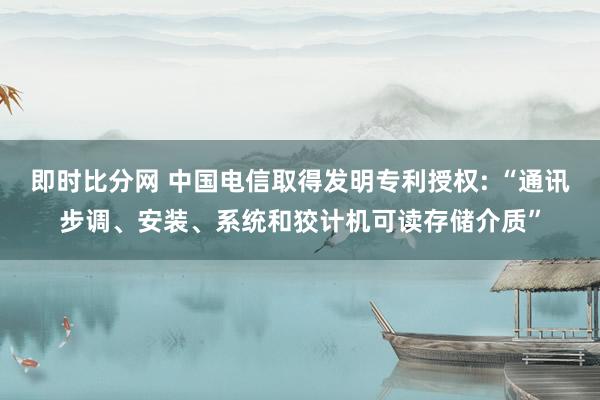 即时比分网 中国电信取得发明专利授权: “通讯步调、安装、系统和狡计机可读存储介质”
