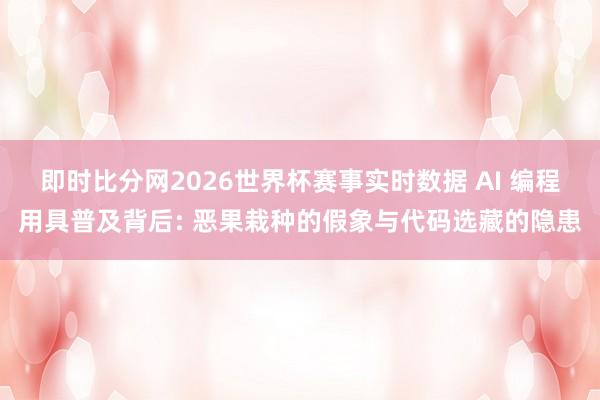 即时比分网2026世界杯赛事实时数据 AI 编程用具普及背后: 恶果栽种的假象与代码选藏的隐患