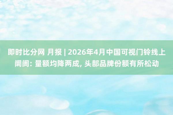 即时比分网 月报 | 2026年4月中国可视门铃线上阛阓: 量额均降两成, 头部品牌份额有所松动