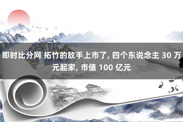 即时比分网 拓竹的敌手上市了, 四个东说念主 30 万元起家, 市值 100 亿元