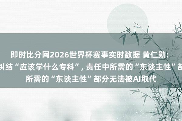 即时比分网2026世界杯赛事实时数据 黄仁勋: AI期间无需过度纠结“应该学什么专科”, 责任中所需的“东谈主性”部分无法被AI取代