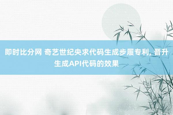 即时比分网 奇艺世纪央求代码生成步履专利, 晋升生成API代码的效果