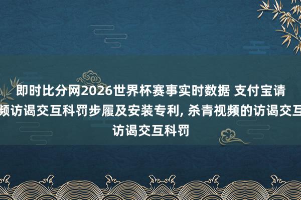 即时比分网2026世界杯赛事实时数据 支付宝请求视频访谒交互科罚步履及安装专利, 杀青视频的访谒交互科罚