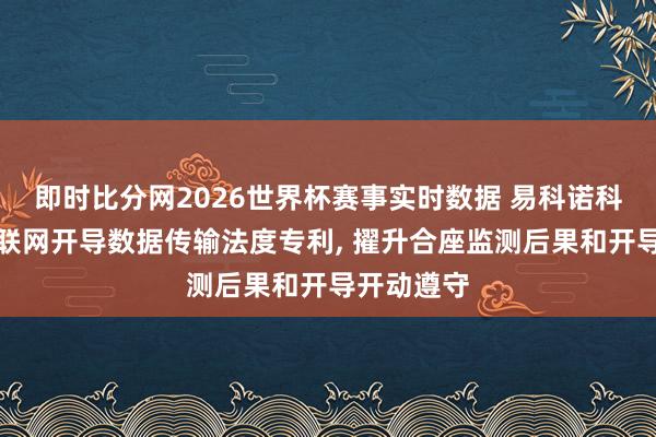 即时比分网2026世界杯赛事实时数据 易科诺科技央求物联网开导数据传输法度专利, 擢升合座监测后果和开导开动遵守