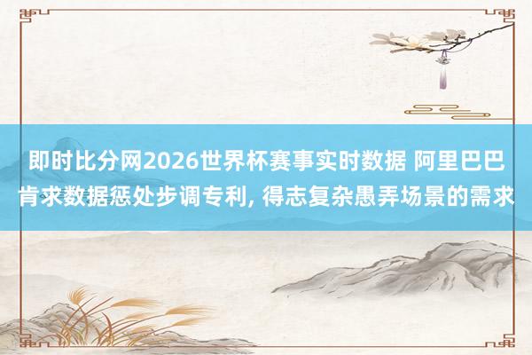 即时比分网2026世界杯赛事实时数据 阿里巴巴肯求数据惩处步调专利, 得志复杂愚弄场景的需求