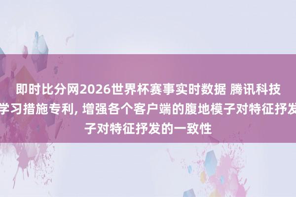 即时比分网2026世界杯赛事实时数据 腾讯科技请求联邦学习措施专利, 增强各个客户端的腹地模子对特征抒发的一致性