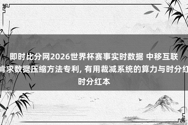 即时比分网2026世界杯赛事实时数据 中移互联网肯求数据压缩方法专利, 有用裁减系统的算力与时分红本