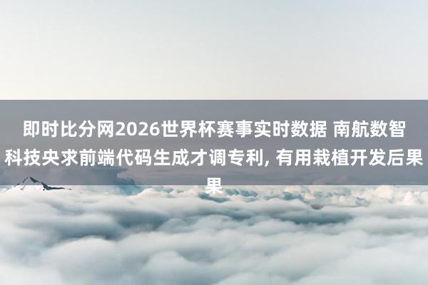 即时比分网2026世界杯赛事实时数据 南航数智科技央求前端代码生成才调专利, 有用栽植开发后果