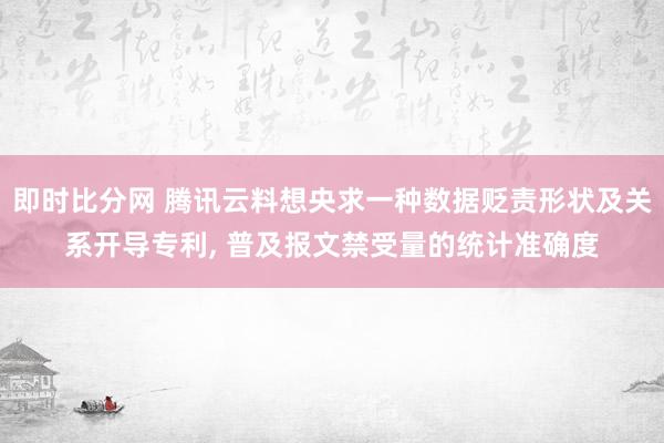 即时比分网 腾讯云料想央求一种数据贬责形状及关系开导专利, 普及报文禁受量的统计准确度