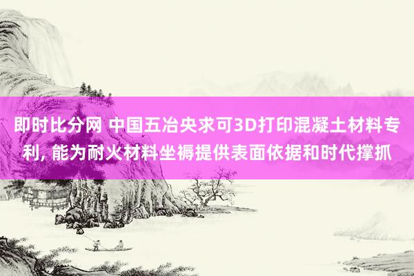 即时比分网 中国五冶央求可3D打印混凝土材料专利, 能为耐火材料坐褥提供表面依据和时代撑抓