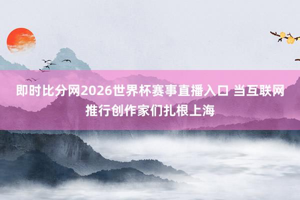 即时比分网2026世界杯赛事直播入口 当互联网推行创作家们扎根上海