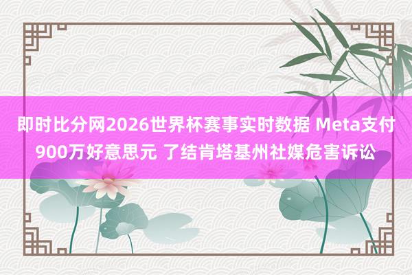 即时比分网2026世界杯赛事实时数据 Meta支付900万好意思元 了结肯塔基州社媒危害诉讼