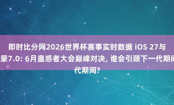 即时比分网2026世界杯赛事实时数据 iOS 27与鸿蒙7.0: 6月蛊惑者大会巅峰对决, 谁会引颈下一代期间?