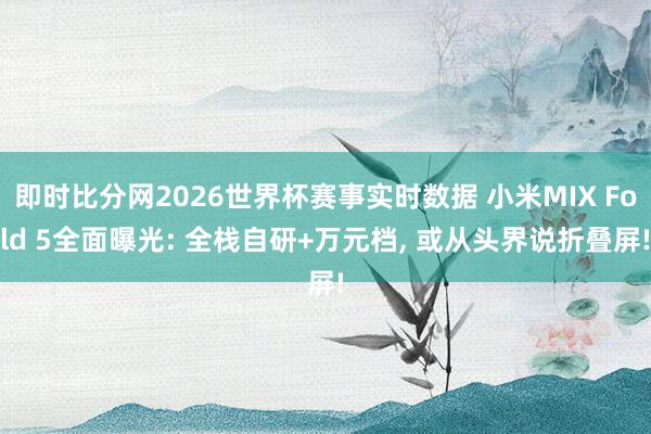 即时比分网2026世界杯赛事实时数据 小米MIX Fold 5全面曝光: 全栈自研+万元档, 或从头界说折叠屏!