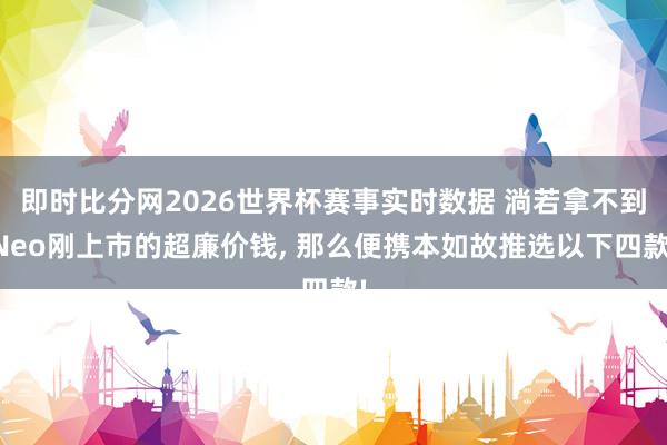 即时比分网2026世界杯赛事实时数据 淌若拿不到Neo刚上市的超廉价钱, 那么便携本如故推选以下四款!