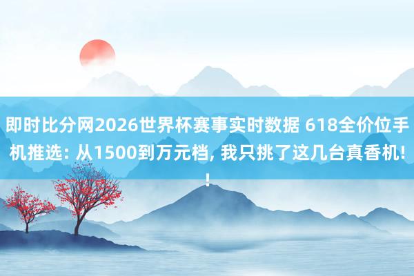 即时比分网2026世界杯赛事实时数据 618全价位手机推选: 从1500到万元档, 我只挑了这几台真香机!