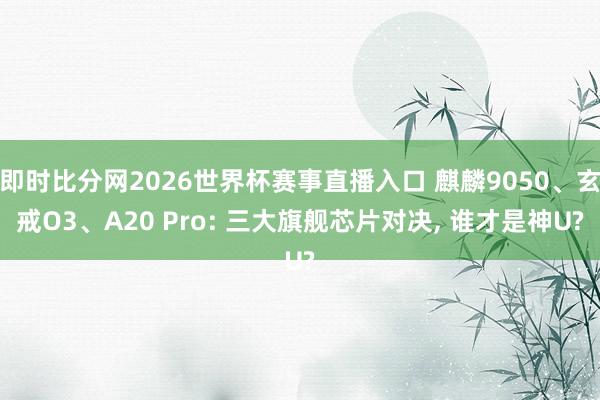 即时比分网2026世界杯赛事直播入口 麒麟9050、玄戒O3、A20 Pro: 三大旗舰芯片对决, 谁才是神U?