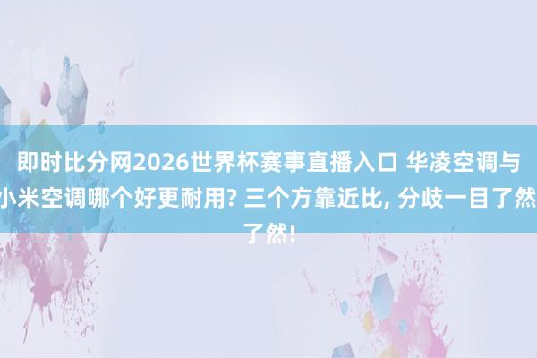 即时比分网2026世界杯赛事直播入口 华凌空调与小米空调哪个好更耐用? 三个方靠近比, 分歧一目了然!