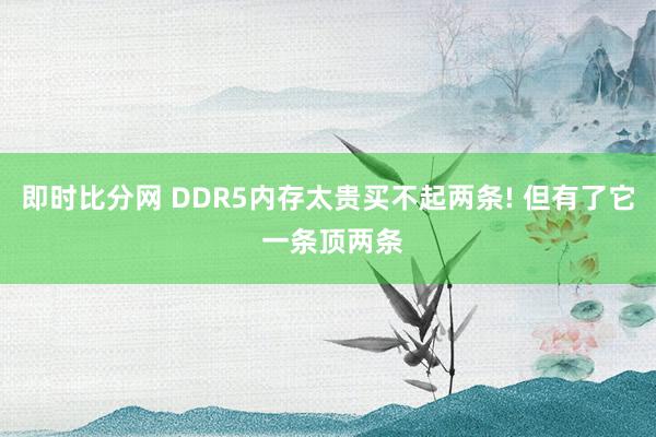 即时比分网 DDR5内存太贵买不起两条! 但有了它 一条顶两条