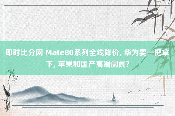 即时比分网 Mate80系列全线降价, 华为要一把拿下, 苹果和国产高端阛阓?
