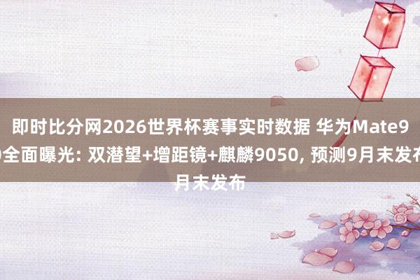即时比分网2026世界杯赛事实时数据 华为Mate90全面曝光: 双潜望+增距镜+麒麟9050, 预测9月末发布