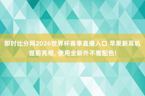即时比分网2026世界杯赛事直播入口 苹果新耳机提前亮相, 使用全新外不雅配色!