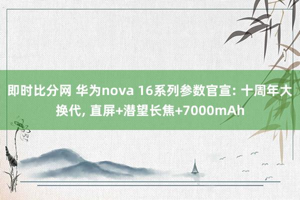 即时比分网 华为nova 16系列参数官宣: 十周年大换代, 直屏+潜望长焦+7000mAh