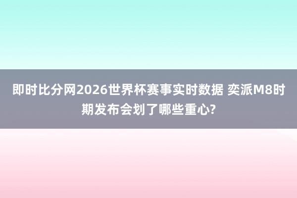 即时比分网2026世界杯赛事实时数据 奕派M8时期发布会划了哪些重心?