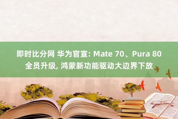 即时比分网 华为官宣: Mate 70、Pura 80全员升级, 鸿蒙新功能驱动大边界下放