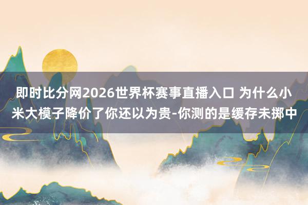 即时比分网2026世界杯赛事直播入口 为什么小米大模子降价了你还以为贵-你测的是缓存未掷中