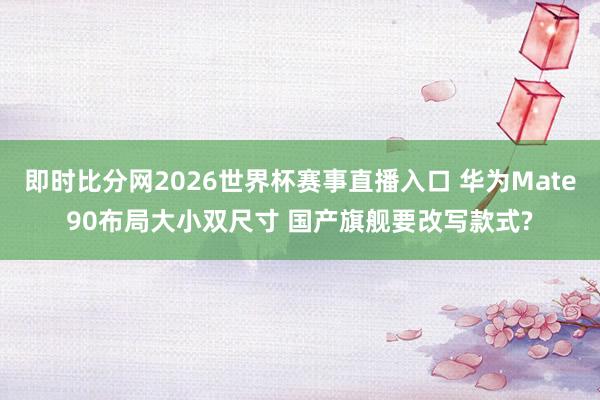 即时比分网2026世界杯赛事直播入口 华为Mate90布局大小双尺寸 国产旗舰要改写款式?