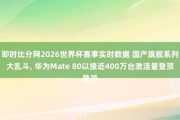 即时比分网2026世界杯赛事实时数据 国产旗舰系列大乱斗, 华为Mate 80以接近400万台激活量登顶