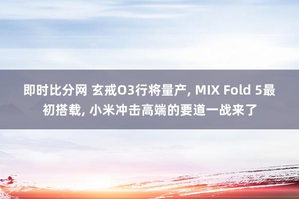 即时比分网 玄戒O3行将量产, MIX Fold 5最初搭载, 小米冲击高端的要道一战来了