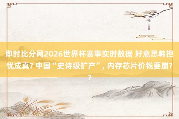 即时比分网2026世界杯赛事实时数据 好意思韩担忧成真? 中国“史诗级扩产”, 内存芯片价钱要崩?