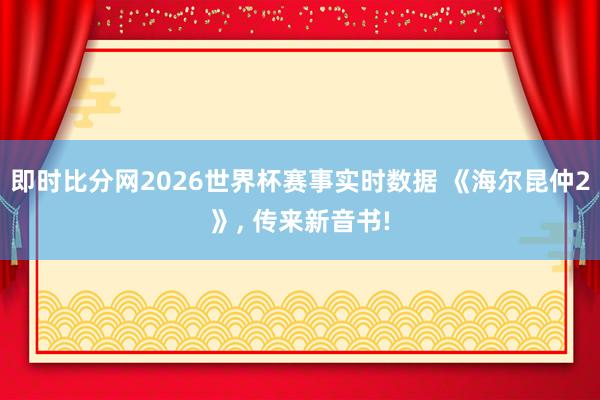 即时比分网2026世界杯赛事实时数据 《海尔昆仲2》, 传来新音书!