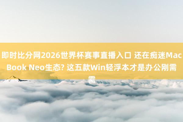 即时比分网2026世界杯赛事直播入口 还在痴迷MacBook Neo生态? 这五款Win轻浮本才是办公刚需