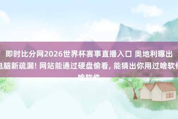 即时比分网2026世界杯赛事直播入口 奥地利曝出电脑新疏漏! 网站能通过硬盘偷看, 能猜出你用过啥软件