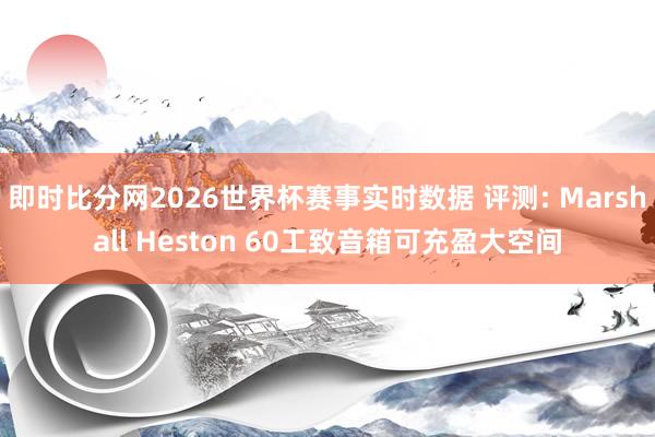 即时比分网2026世界杯赛事实时数据 评测: Marshall Heston 60工致音箱可充盈大空间