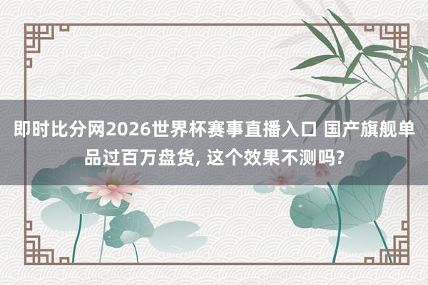 即时比分网2026世界杯赛事直播入口 国产旗舰单品过百万盘货, 这个效果不测吗?