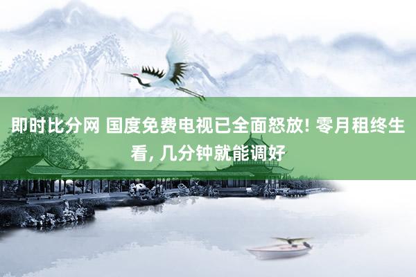 即时比分网 国度免费电视已全面怒放! 零月租终生看, 几分钟就能调好