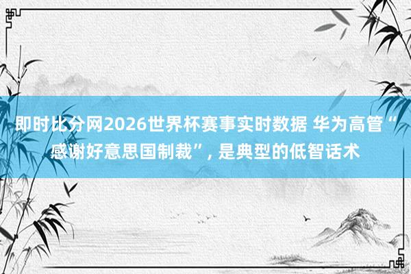 即时比分网2026世界杯赛事实时数据 华为高管“感谢好意思国制裁”, 是典型的低智话术