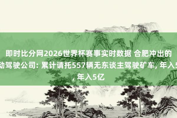 即时比分网2026世界杯赛事实时数据 合肥冲出的自动驾驶公司: 累计请托557辆无东谈主驾驶矿车, 年入5亿