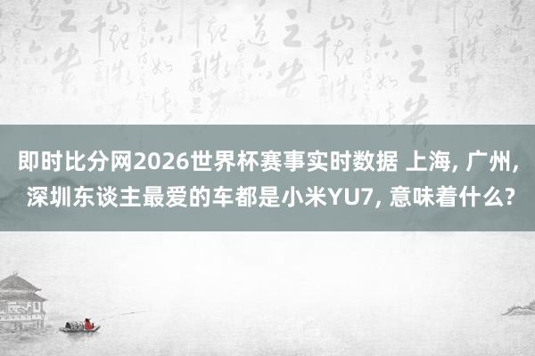 即时比分网2026世界杯赛事实时数据 上海, 广州, 深圳东谈主最爱的车都是小米YU7, 意味着什么?