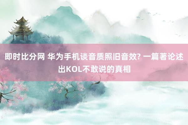 即时比分网 华为手机谈音质照旧音效? 一篇著论述出KOL不敢说的真相