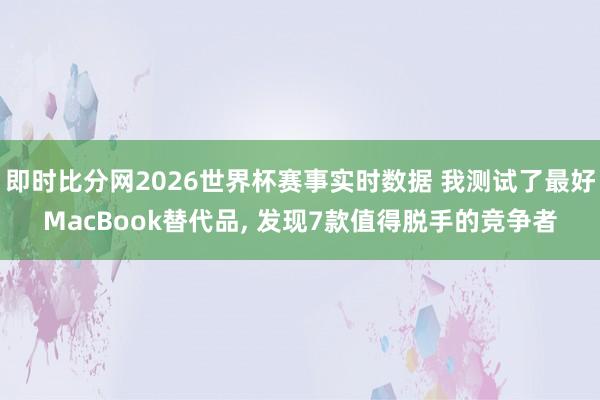即时比分网2026世界杯赛事实时数据 我测试了最好MacBook替代品, 发现7款值得脱手的竞争者