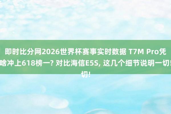 即时比分网2026世界杯赛事实时数据 T7M Pro凭啥冲上618榜一? 对比海信E5S, 这几个细节说明一切!
