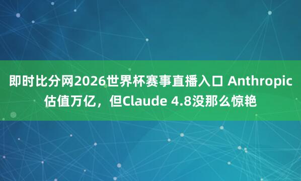 即时比分网2026世界杯赛事直播入口 Anthropic估值万亿，但Claude 4.8没那么惊艳