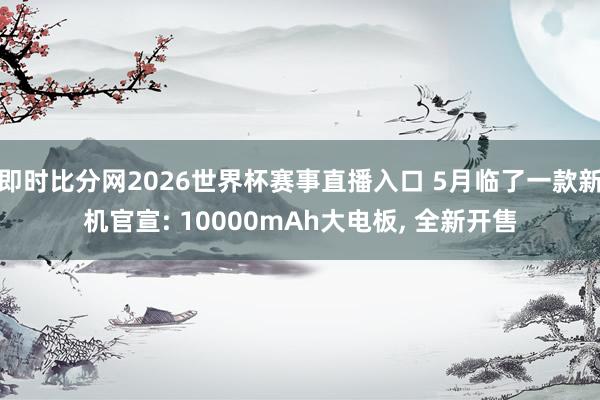 即时比分网2026世界杯赛事直播入口 5月临了一款新机官宣: 10000mAh大电板, 全新开售