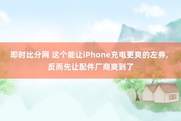 即时比分网 这个能让iPhone充电更爽的左券, 反而先让配件厂商爽到了